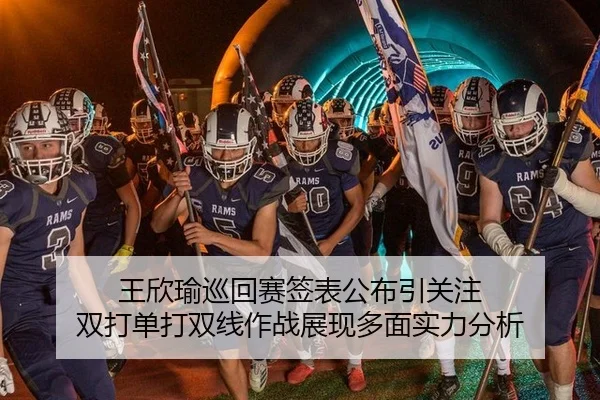 王欣瑜巡回赛签表公布引关注 双打单打双线作战展现多面实力分析
